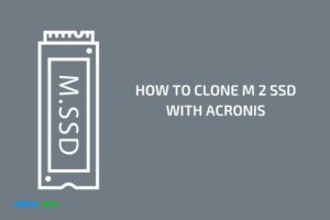 How to Clone M 2 Ssd With Acronis? 10 Easy Steps!